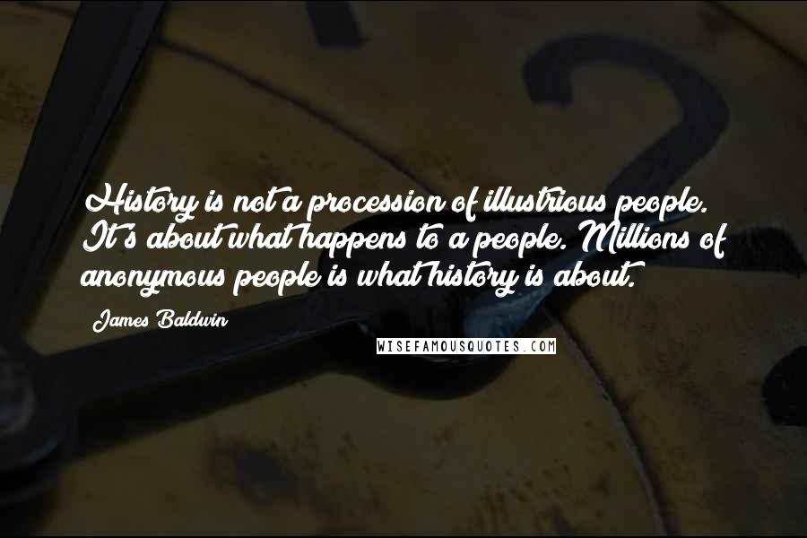 James Baldwin Quotes: History is not a procession of illustrious people. It's about what happens to a people. Millions of anonymous people is what history is about.