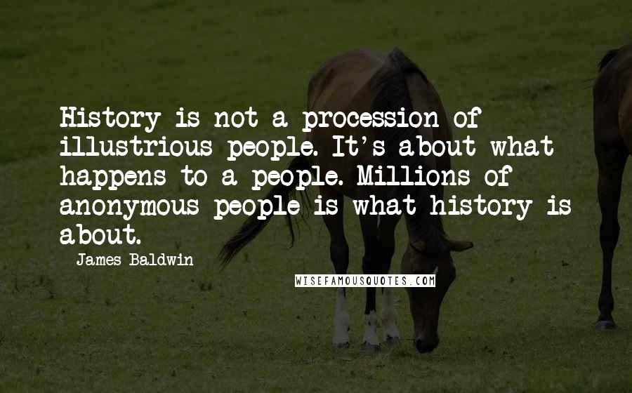James Baldwin Quotes: History is not a procession of illustrious people. It's about what happens to a people. Millions of anonymous people is what history is about.