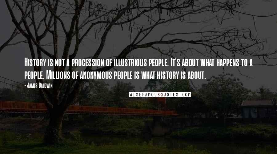 James Baldwin Quotes: History is not a procession of illustrious people. It's about what happens to a people. Millions of anonymous people is what history is about.