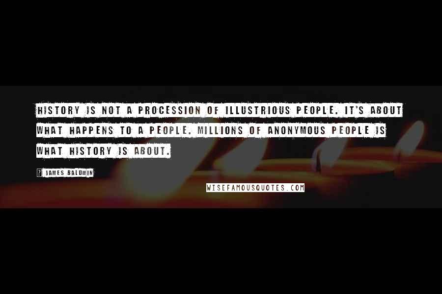 James Baldwin Quotes: History is not a procession of illustrious people. It's about what happens to a people. Millions of anonymous people is what history is about.