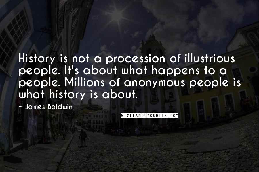 James Baldwin Quotes: History is not a procession of illustrious people. It's about what happens to a people. Millions of anonymous people is what history is about.