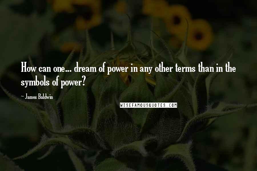 James Baldwin Quotes: How can one... dream of power in any other terms than in the symbols of power?