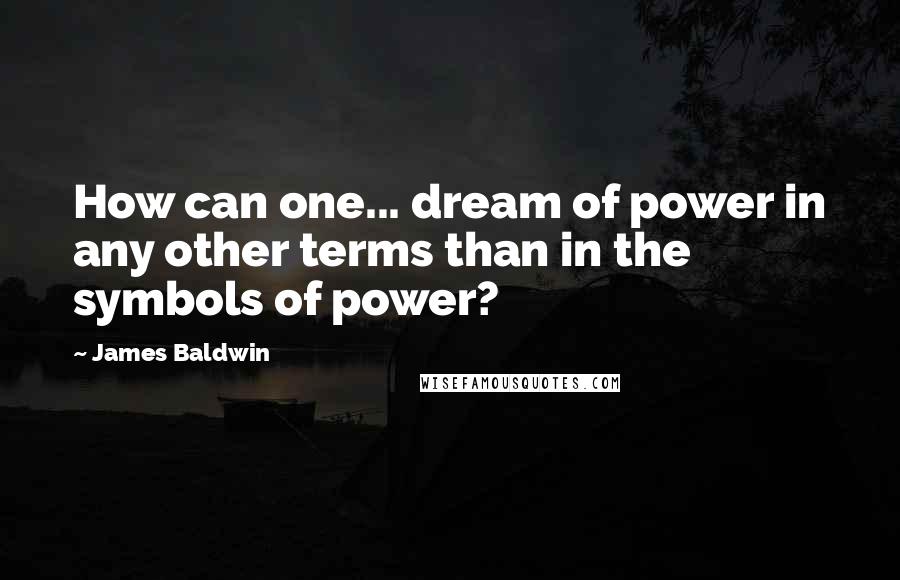 James Baldwin Quotes: How can one... dream of power in any other terms than in the symbols of power?