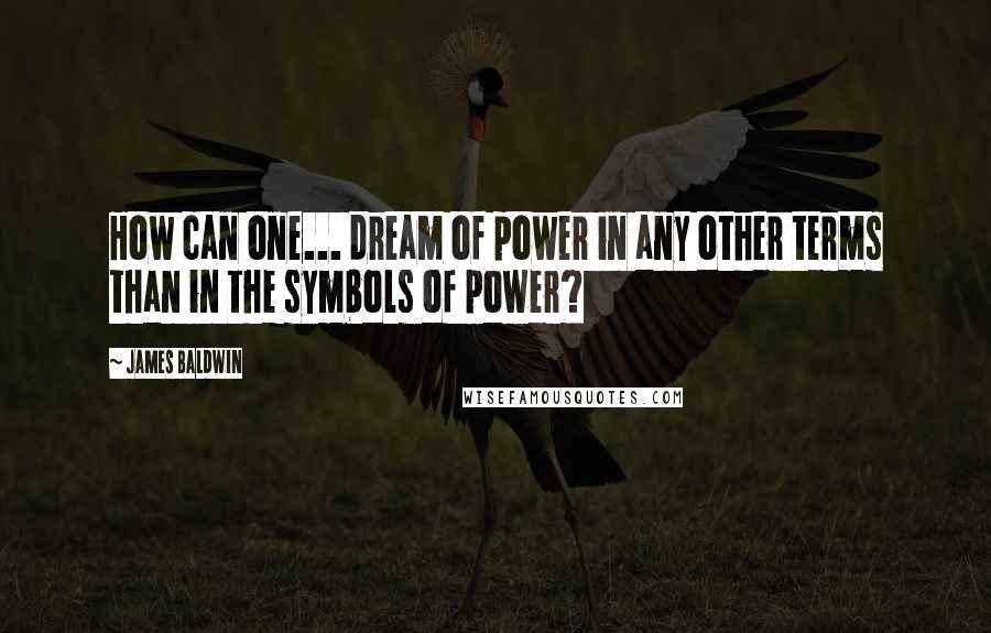 James Baldwin Quotes: How can one... dream of power in any other terms than in the symbols of power?