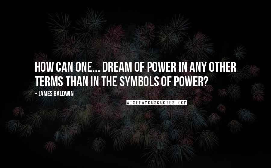 James Baldwin Quotes: How can one... dream of power in any other terms than in the symbols of power?
