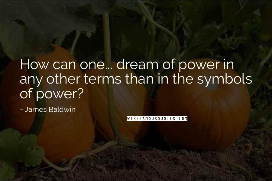 James Baldwin Quotes: How can one... dream of power in any other terms than in the symbols of power?