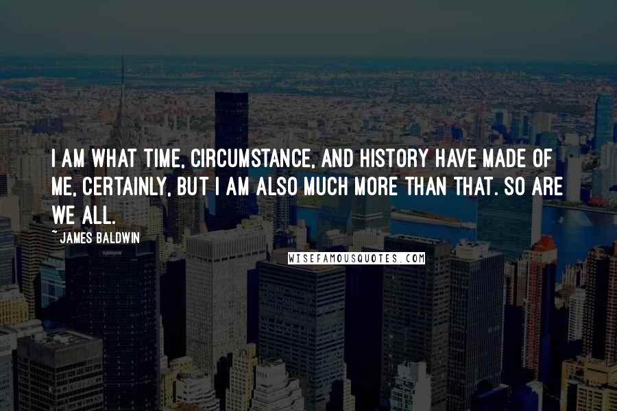 James Baldwin Quotes: I am what time, circumstance, and history have made of me, certainly, but i am also much more than that. So are we all.