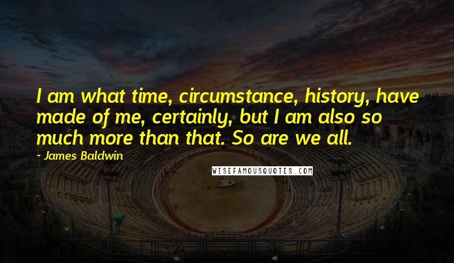 James Baldwin Quotes: I am what time, circumstance, history, have made of me, certainly, but I am also so much more than that. So are we all.