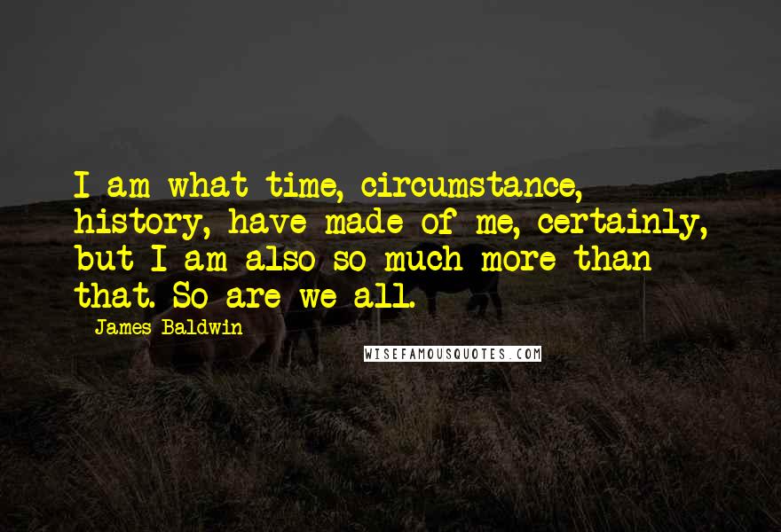 James Baldwin Quotes: I am what time, circumstance, history, have made of me, certainly, but I am also so much more than that. So are we all.