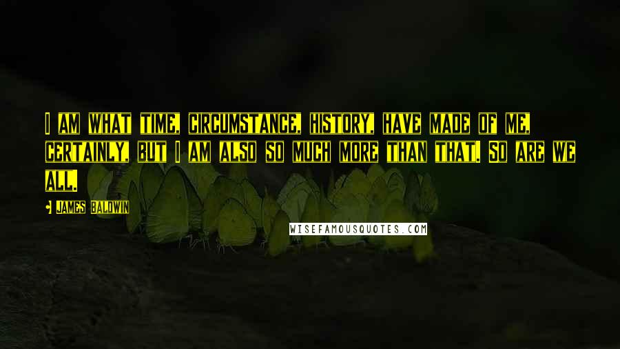 James Baldwin Quotes: I am what time, circumstance, history, have made of me, certainly, but I am also so much more than that. So are we all.