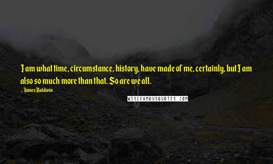 James Baldwin Quotes: I am what time, circumstance, history, have made of me, certainly, but I am also so much more than that. So are we all.