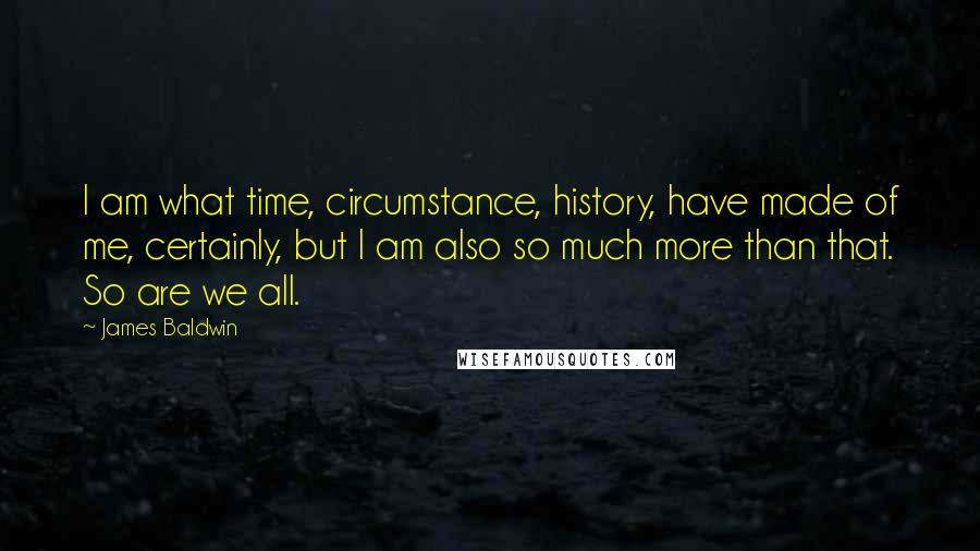 James Baldwin Quotes: I am what time, circumstance, history, have made of me, certainly, but I am also so much more than that. So are we all.