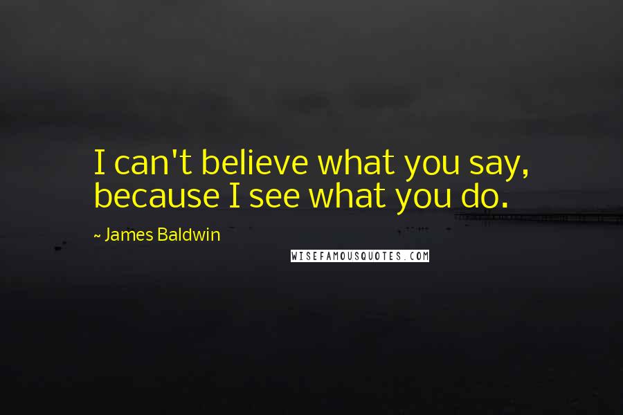 James Baldwin Quotes: I can't believe what you say, because I see what you do.