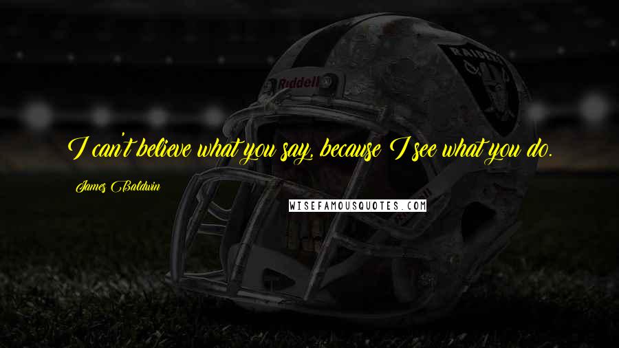 James Baldwin Quotes: I can't believe what you say, because I see what you do.