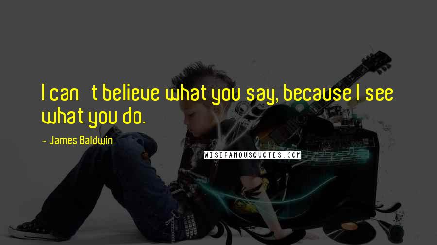 James Baldwin Quotes: I can't believe what you say, because I see what you do.