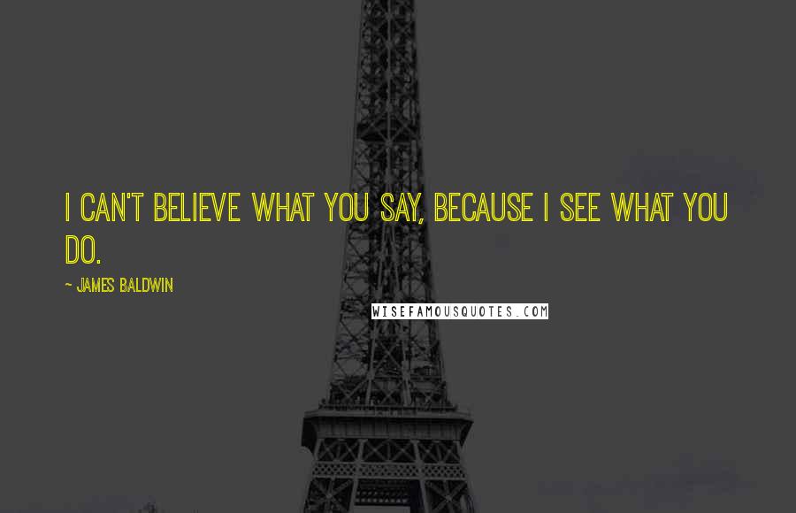 James Baldwin Quotes: I can't believe what you say, because I see what you do.