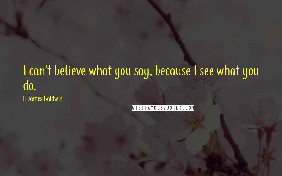 James Baldwin Quotes: I can't believe what you say, because I see what you do.