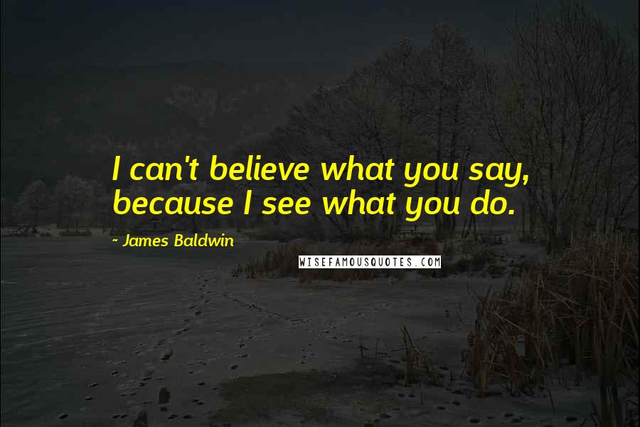 James Baldwin Quotes: I can't believe what you say, because I see what you do.