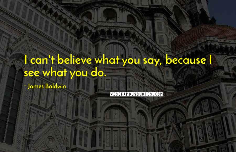 James Baldwin Quotes: I can't believe what you say, because I see what you do.