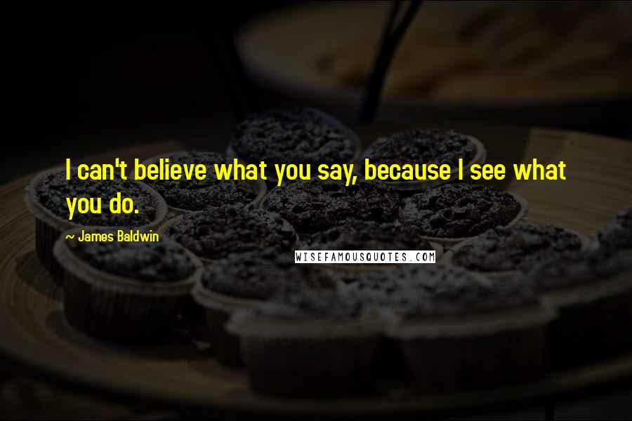 James Baldwin Quotes: I can't believe what you say, because I see what you do.