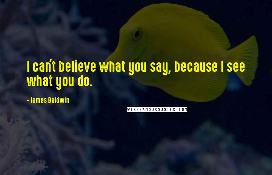 James Baldwin Quotes: I can't believe what you say, because I see what you do.