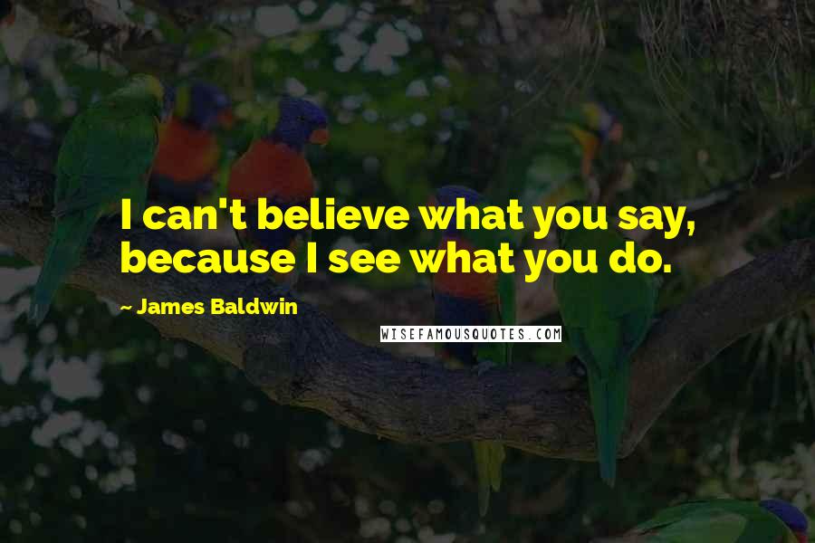 James Baldwin Quotes: I can't believe what you say, because I see what you do.