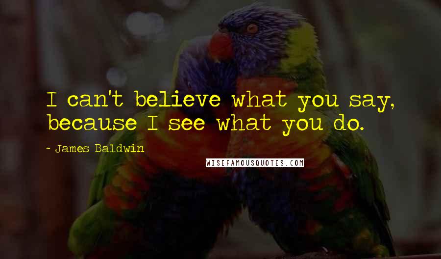 James Baldwin Quotes: I can't believe what you say, because I see what you do.