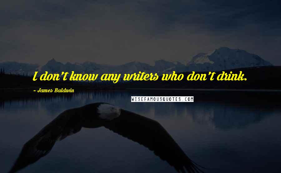 James Baldwin Quotes: I don't know any writers who don't drink.