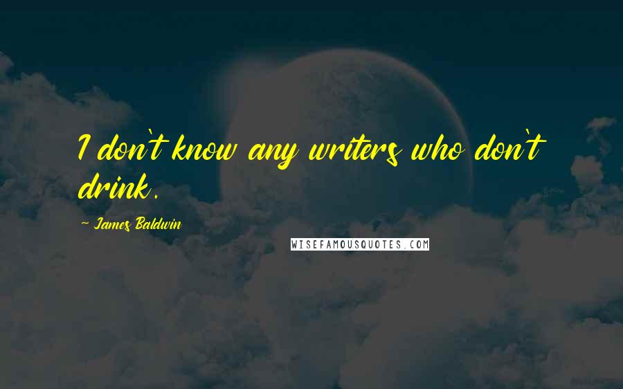 James Baldwin Quotes: I don't know any writers who don't drink.