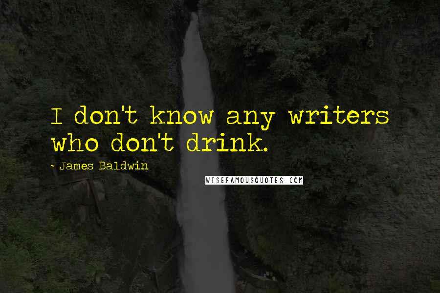 James Baldwin Quotes: I don't know any writers who don't drink.