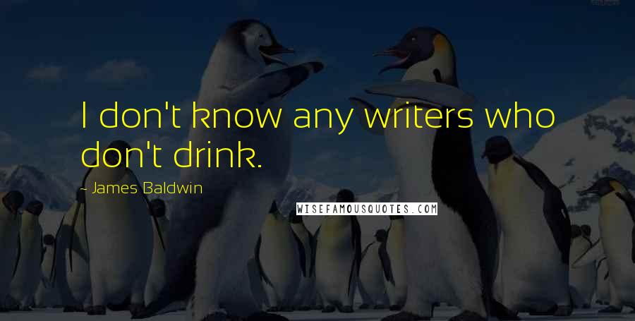 James Baldwin Quotes: I don't know any writers who don't drink.