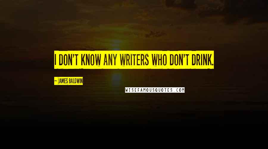 James Baldwin Quotes: I don't know any writers who don't drink.