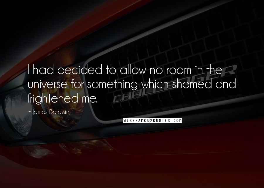 James Baldwin Quotes: I had decided to allow no room in the universe for something which shamed and frightened me.