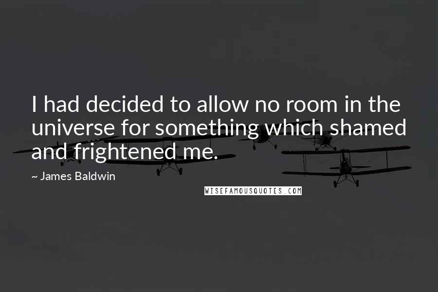 James Baldwin Quotes: I had decided to allow no room in the universe for something which shamed and frightened me.