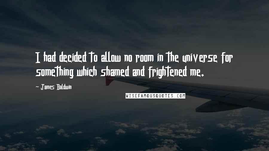 James Baldwin Quotes: I had decided to allow no room in the universe for something which shamed and frightened me.