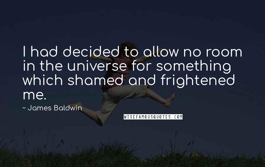 James Baldwin Quotes: I had decided to allow no room in the universe for something which shamed and frightened me.