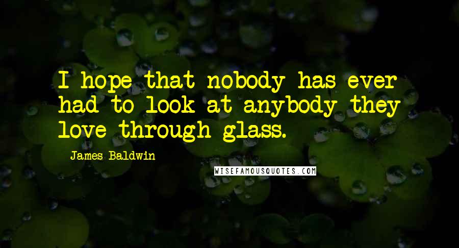 James Baldwin Quotes: I hope that nobody has ever had to look at anybody they love through glass.