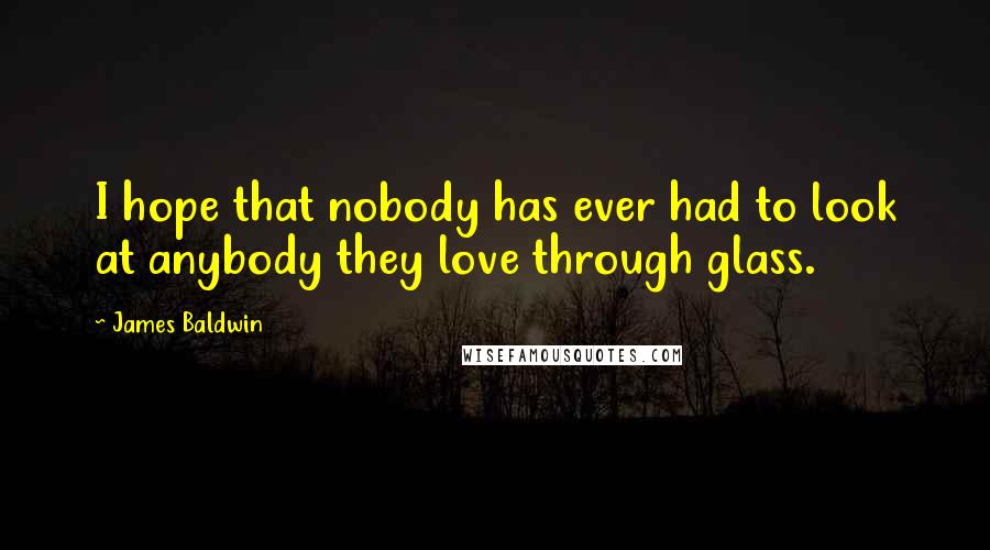 James Baldwin Quotes: I hope that nobody has ever had to look at anybody they love through glass.