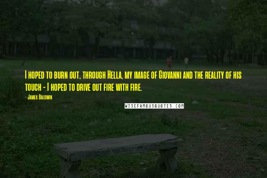 James Baldwin Quotes: I hoped to burn out, through Hella, my image of Giovanni and the reality of his touch - I hoped to drive out fire with fire.