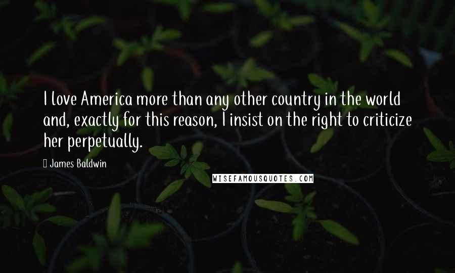 James Baldwin Quotes: I love America more than any other country in the world and, exactly for this reason, I insist on the right to criticize her perpetually.