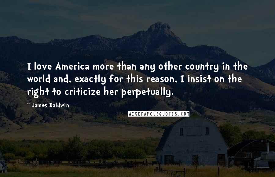 James Baldwin Quotes: I love America more than any other country in the world and, exactly for this reason, I insist on the right to criticize her perpetually.