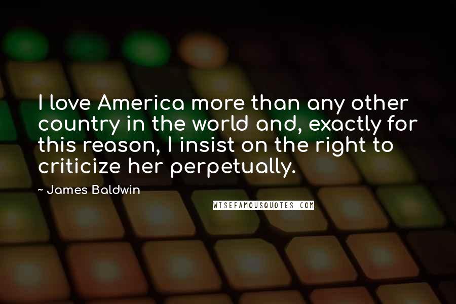 James Baldwin Quotes: I love America more than any other country in the world and, exactly for this reason, I insist on the right to criticize her perpetually.