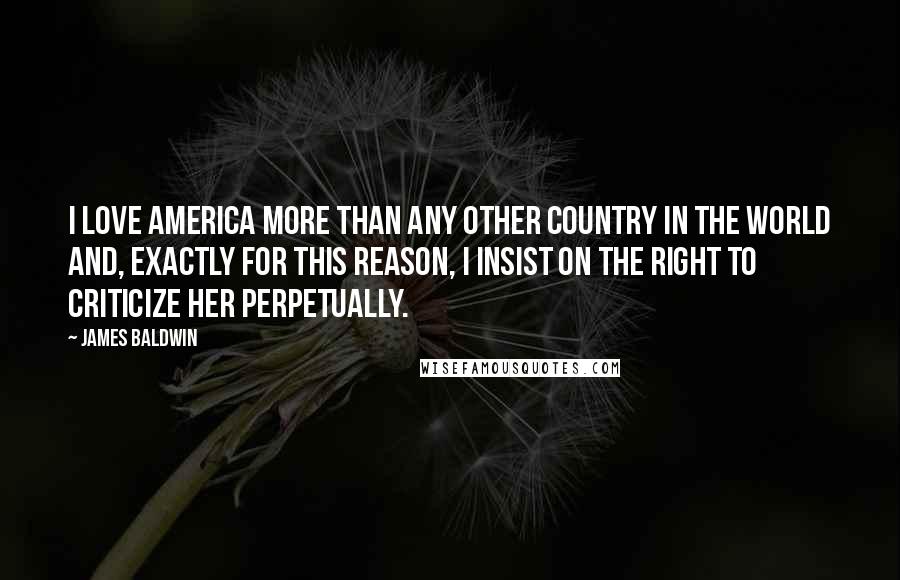 James Baldwin Quotes: I love America more than any other country in the world and, exactly for this reason, I insist on the right to criticize her perpetually.