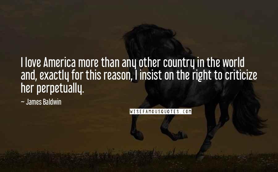 James Baldwin Quotes: I love America more than any other country in the world and, exactly for this reason, I insist on the right to criticize her perpetually.