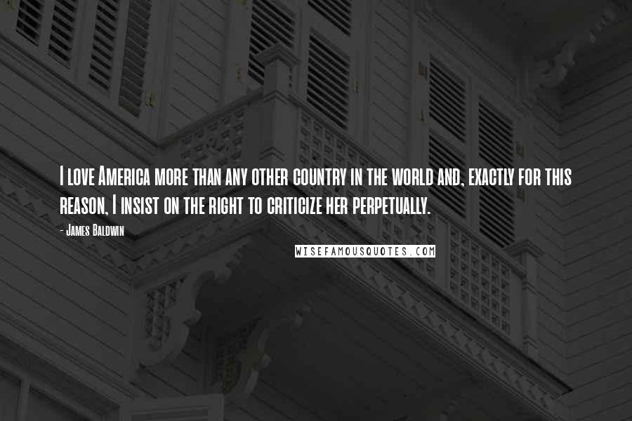 James Baldwin Quotes: I love America more than any other country in the world and, exactly for this reason, I insist on the right to criticize her perpetually.