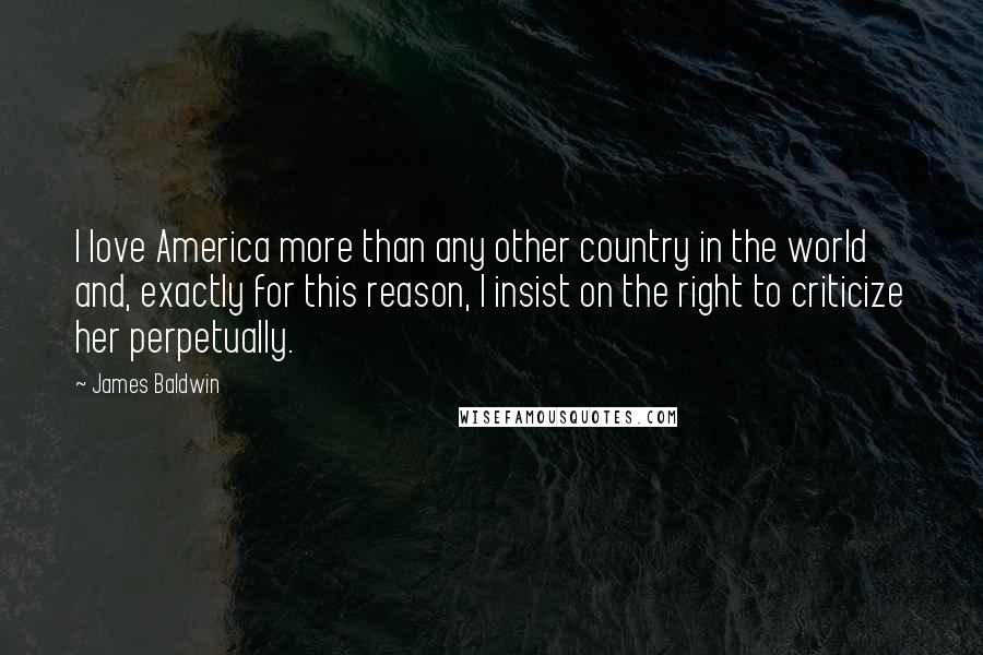 James Baldwin Quotes: I love America more than any other country in the world and, exactly for this reason, I insist on the right to criticize her perpetually.