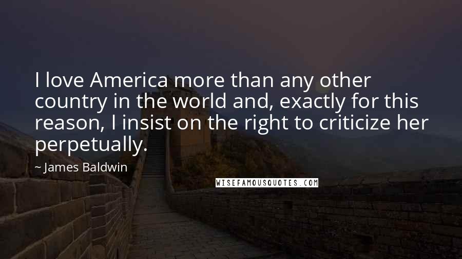 James Baldwin Quotes: I love America more than any other country in the world and, exactly for this reason, I insist on the right to criticize her perpetually.