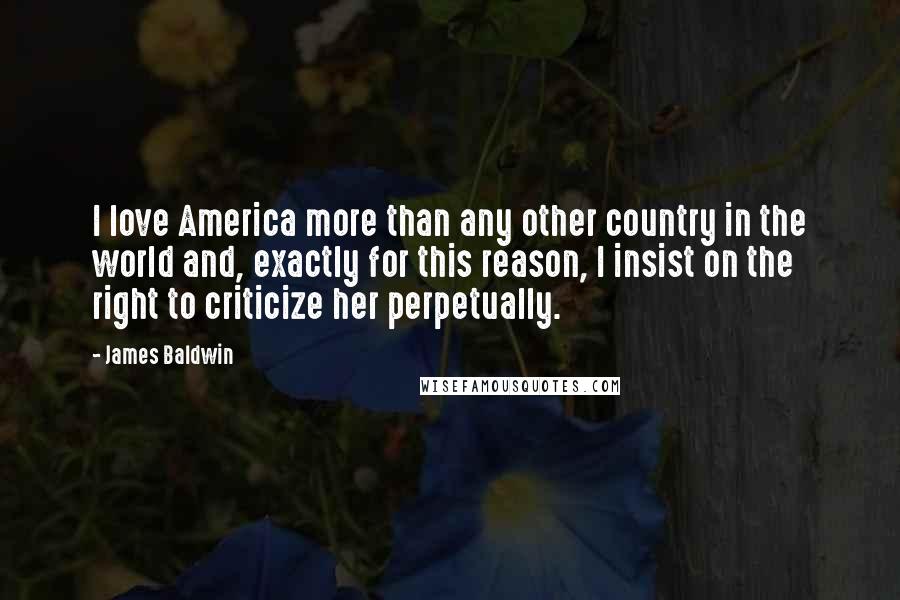 James Baldwin Quotes: I love America more than any other country in the world and, exactly for this reason, I insist on the right to criticize her perpetually.
