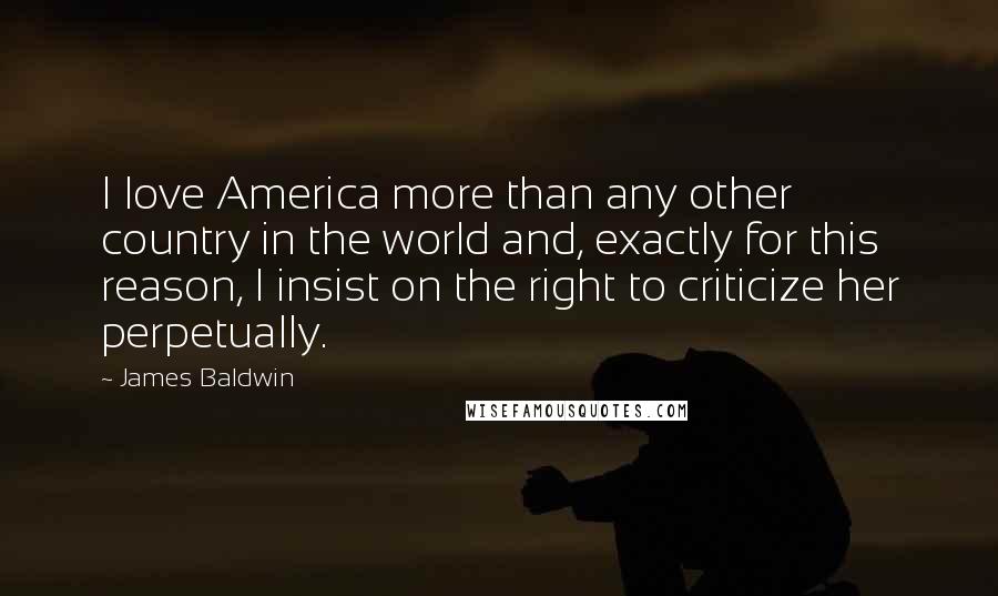 James Baldwin Quotes: I love America more than any other country in the world and, exactly for this reason, I insist on the right to criticize her perpetually.