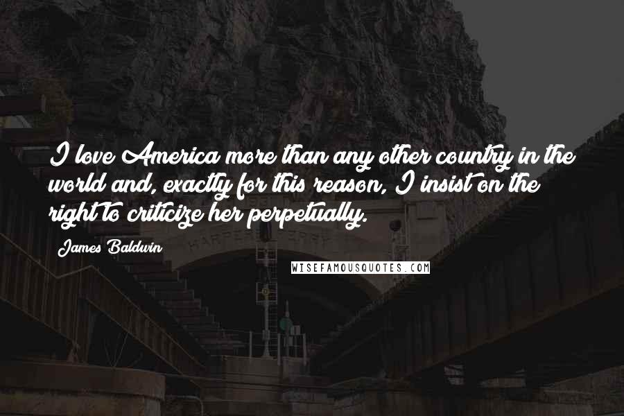 James Baldwin Quotes: I love America more than any other country in the world and, exactly for this reason, I insist on the right to criticize her perpetually.